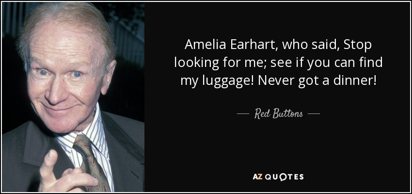 Amelia Earhart, who said, Stop looking for me; see if you can find my luggage! Never got a dinner! - Red Buttons