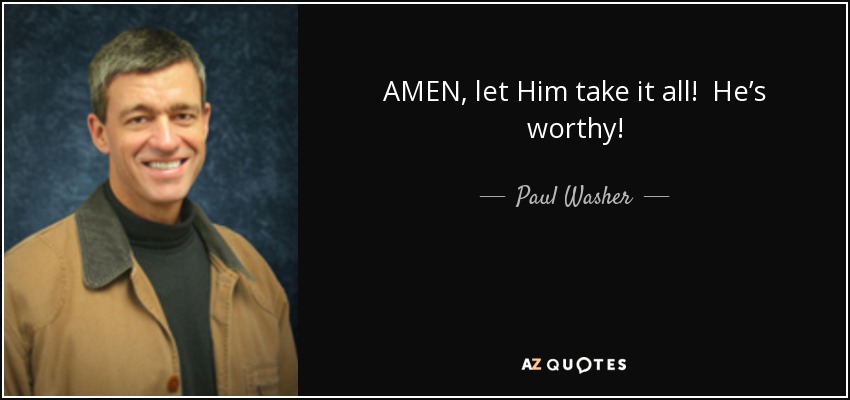 AMEN, let Him take it all! He’s worthy! - Paul Washer