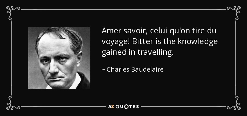 Amer savoir, celui qu'on tire du voyage! Bitter is the knowledge gained in travelling. - Charles Baudelaire
