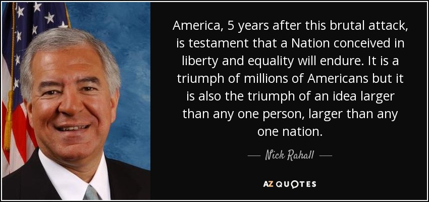 America, 5 years after this brutal attack, is testament that a Nation conceived in liberty and equality will endure. It is a triumph of millions of Americans but it is also the triumph of an idea larger than any one person, larger than any one nation. - Nick Rahall