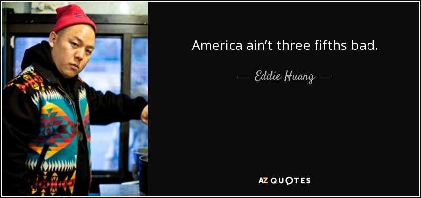 America ain’t three fifths bad. - Eddie Huang