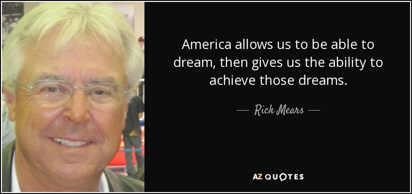 America allows us to be able to dream, then gives us the ability to achieve those dreams. - Rick Mears