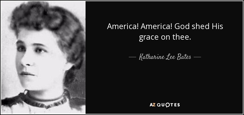 America! America! God shed His grace on thee. - Katharine Lee Bates