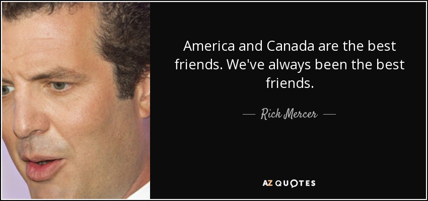America and Canada are the best friends. We've always been the best friends. - Rick Mercer