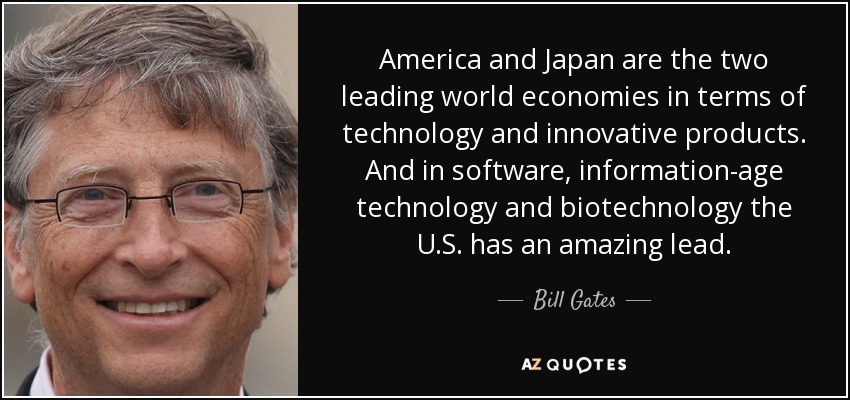 America and Japan are the two leading world economies in terms of technology and innovative products. And in software, information-age technology and biotechnology the U.S. has an amazing lead. - Bill Gates