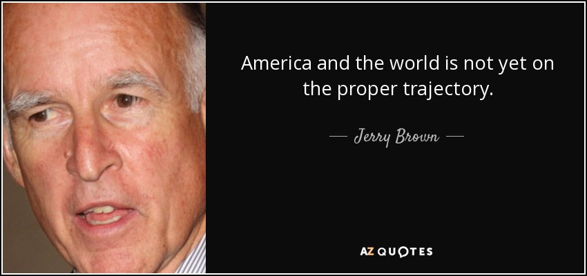 America and the world is not yet on the proper trajectory. - Jerry Brown