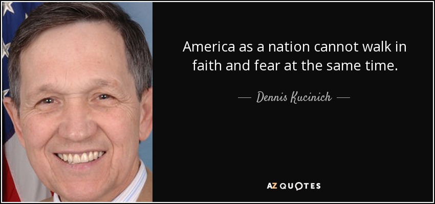 America as a nation cannot walk in faith and fear at the same time. - Dennis Kucinich