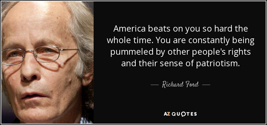 America beats on you so hard the whole time. You are constantly being pummeled by other people's rights and their sense of patriotism. - Richard Ford