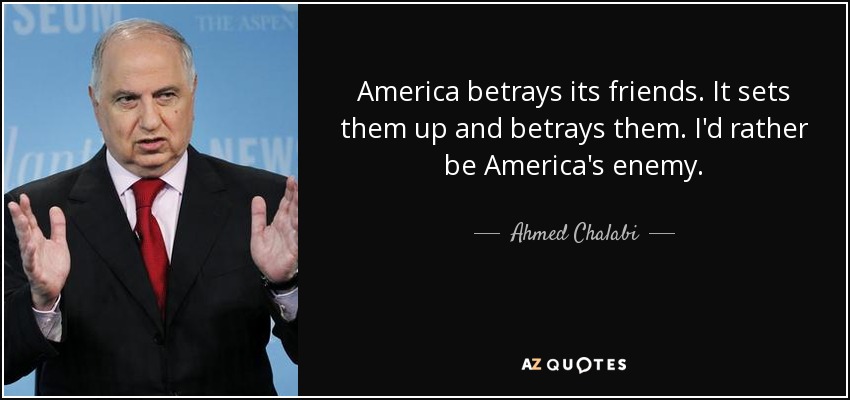 America betrays its friends. It sets them up and betrays them. I'd rather be America's enemy. - Ahmed Chalabi