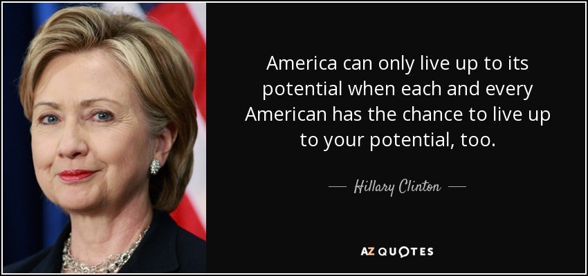 America can only live up to its potential when each and every American has the chance to live up to your potential, too. - Hillary Clinton