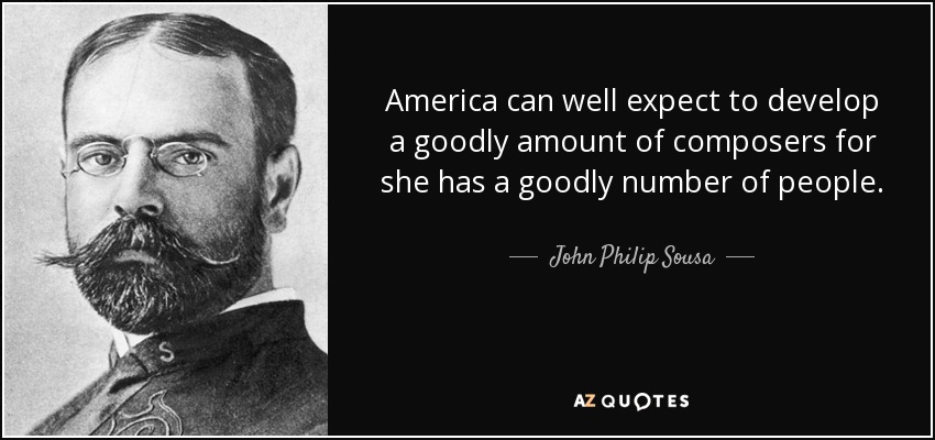America can well expect to develop a goodly amount of composers for she has a goodly number of people. - John Philip Sousa