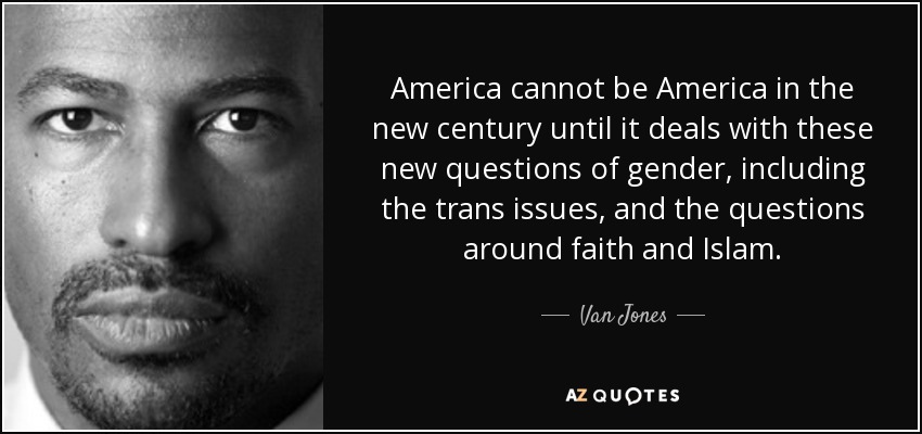 America cannot be America in the new century until it deals with these new questions of gender, including the trans issues, and the questions around faith and Islam. - Van Jones