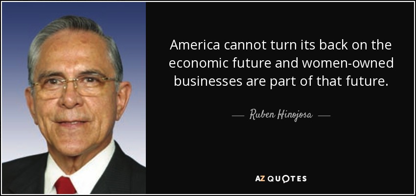 America cannot turn its back on the economic future and women-owned businesses are part of that future. - Ruben Hinojosa