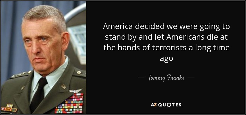 America decided we were going to stand by and let Americans die at the hands of terrorists a long time ago - Tommy Franks