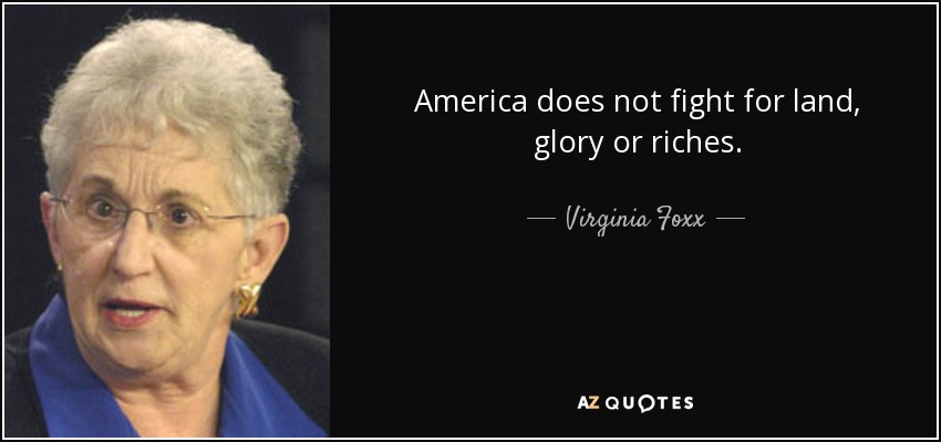 America does not fight for land, glory or riches. - Virginia Foxx