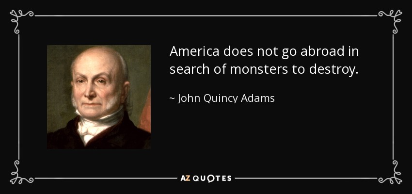 America does not go abroad in search of monsters to destroy. - John Quincy Adams