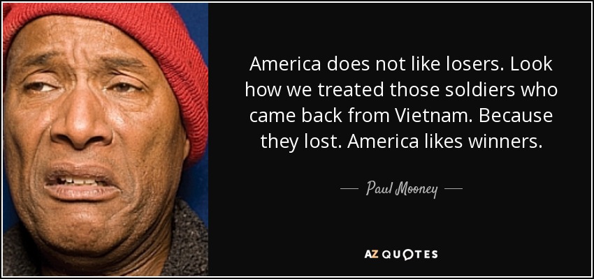America does not like losers. Look how we treated those soldiers who came back from Vietnam. Because they lost. America likes winners. - Paul Mooney