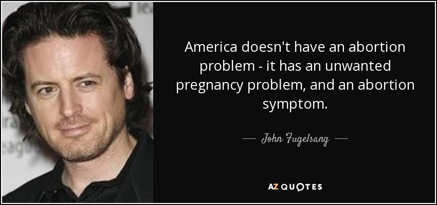 America doesn't have an abortion problem - it has an unwanted pregnancy problem, and an abortion symptom. - John Fugelsang