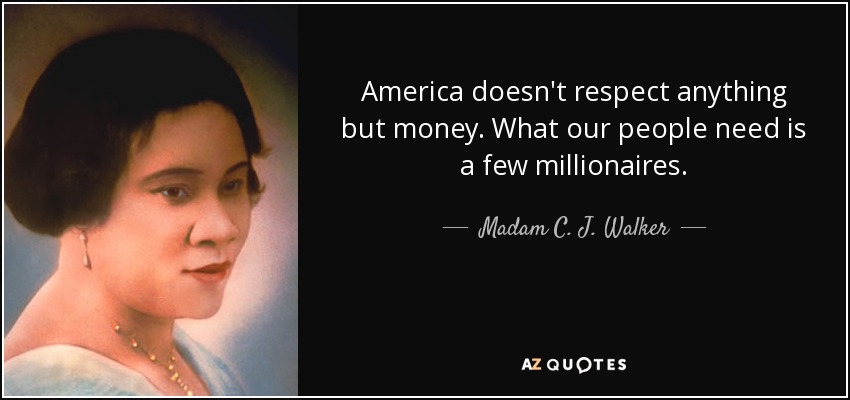 America doesn't respect anything but money. What our people need is a few millionaires. - Madam C. J. Walker