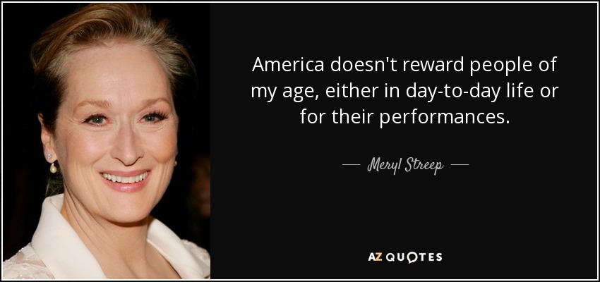 America doesn't reward people of my age, either in day-to-day life or for their performances. - Meryl Streep