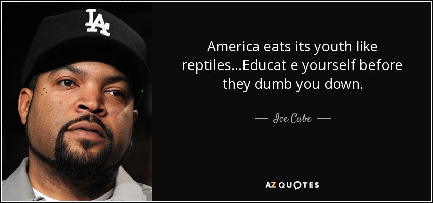 America eats its youth like reptiles...Educat e yourself before they dumb you down. - Ice Cube