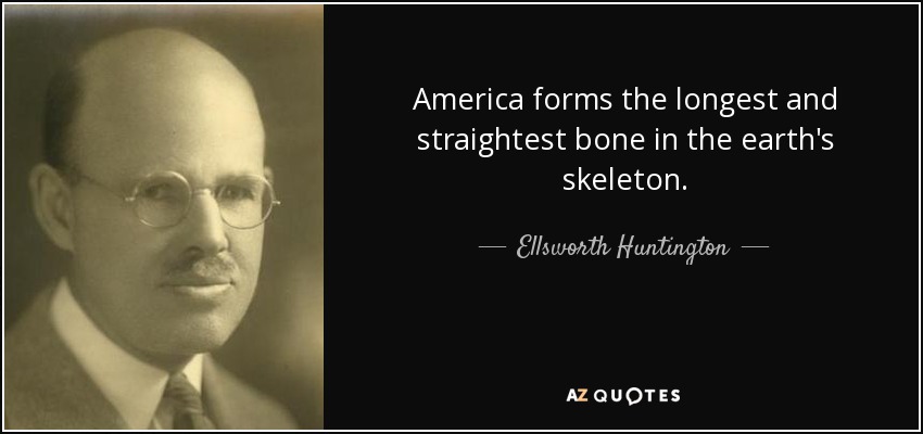 America forms the longest and straightest bone in the earth's skeleton. - Ellsworth Huntington