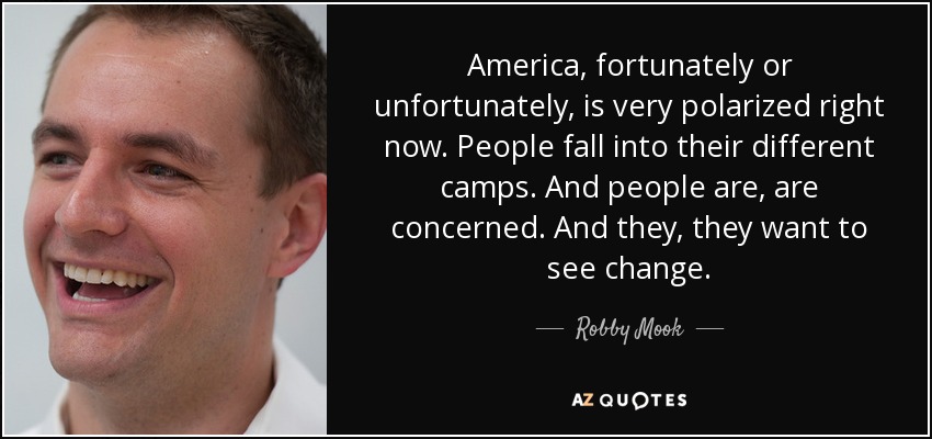 America, fortunately or unfortunately, is very polarized right now. People fall into their different camps. And people are, are concerned. And they, they want to see change. - Robby Mook