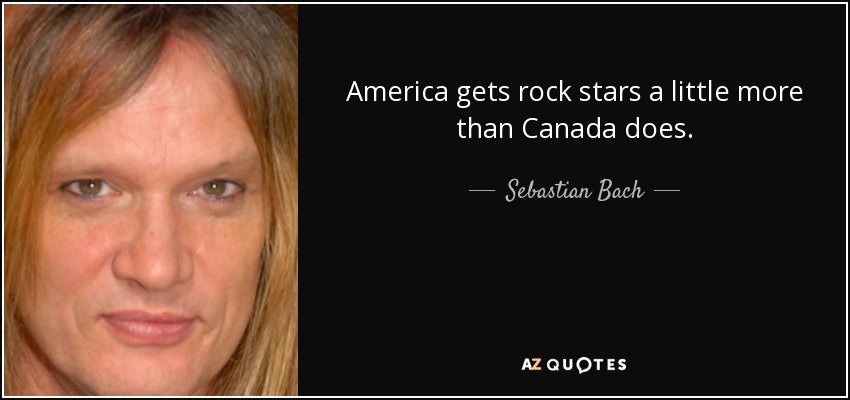 America gets rock stars a little more than Canada does. - Sebastian Bach