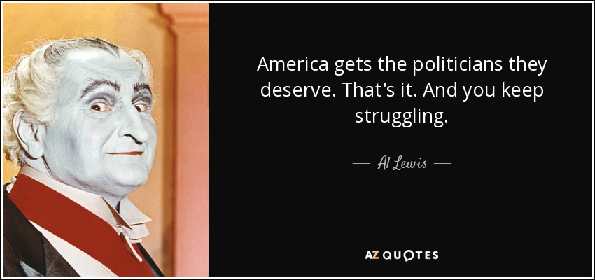America gets the politicians they deserve. That's it. And you keep struggling. - Al Lewis