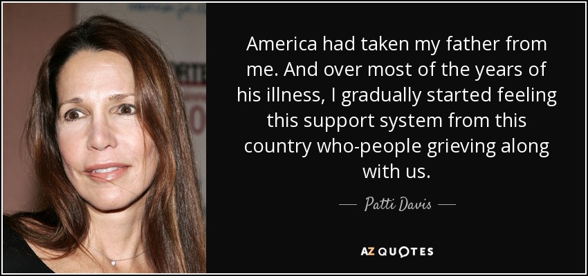 America had taken my father from me. And over most of the years of his illness, I gradually started feeling this support system from this country who-people grieving along with us. - Patti Davis