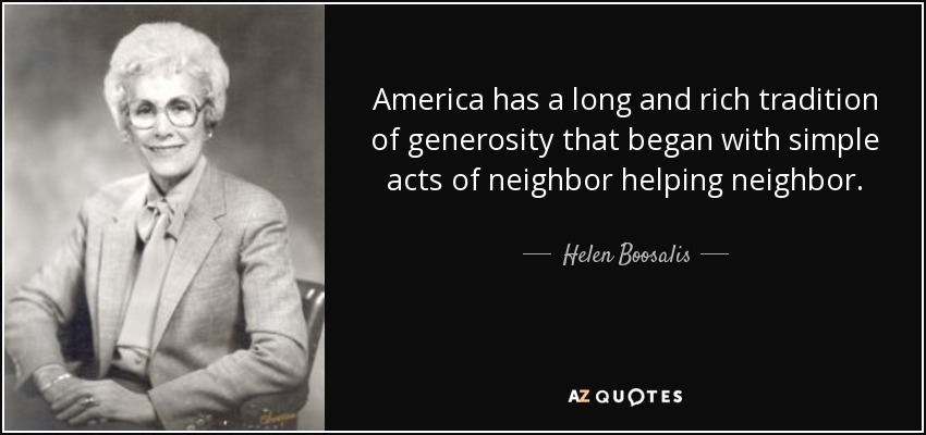 America has a long and rich tradition of generosity that began with simple acts of neighbor helping neighbor. - Helen Boosalis