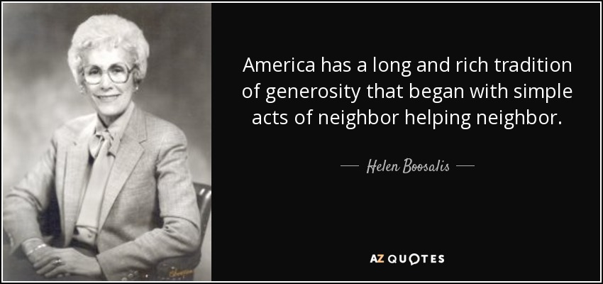 America has a long and rich tradition of generosity that began with simple acts of neighbor helping neighbor. - Helen Boosalis