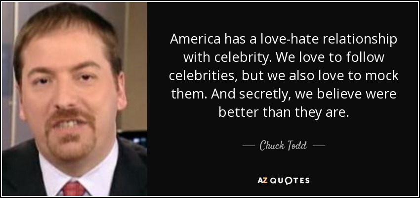America has a love-hate relationship with celebrity. We love to follow celebrities, but we also love to mock them. And secretly, we believe were better than they are. - Chuck Todd