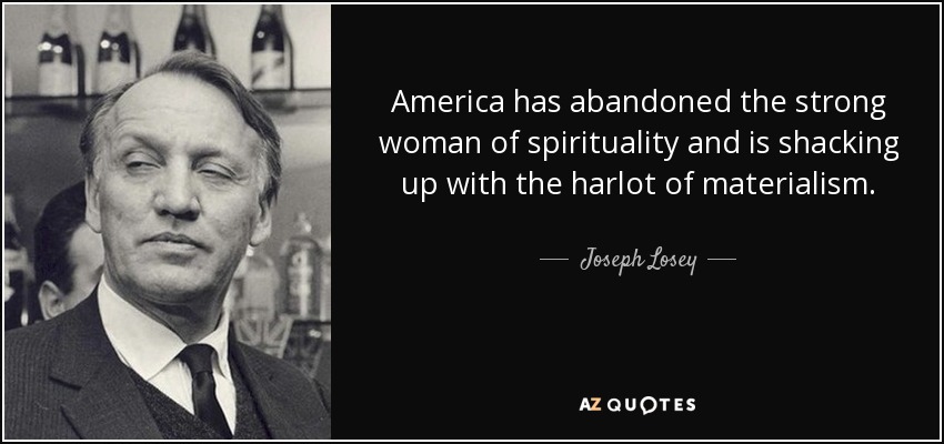 America has abandoned the strong woman of spirituality and is shacking up with the harlot of materialism. - Joseph Losey