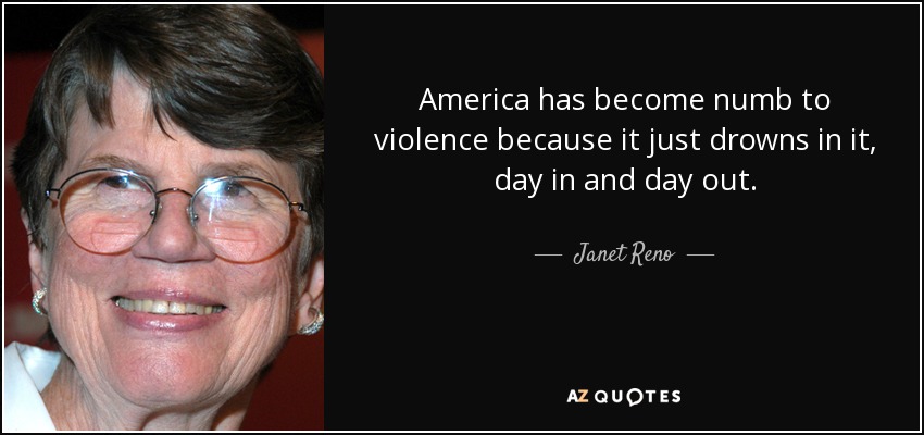 America has become numb to violence because it just drowns in it, day in and day out. - Janet Reno