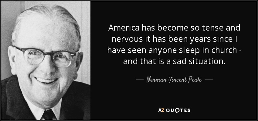 America has become so tense and nervous it has been years since I have seen anyone sleep in church - and that is a sad situation. - Norman Vincent Peale