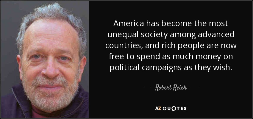 America has become the most unequal society among advanced countries, and rich people are now free to spend as much money on political campaigns as they wish. - Robert Reich