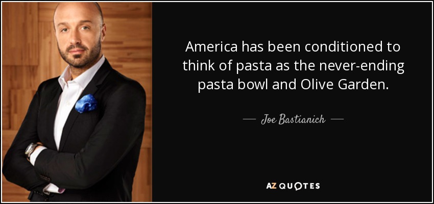 America has been conditioned to think of pasta as the never-ending pasta bowl and Olive Garden. - Joe Bastianich