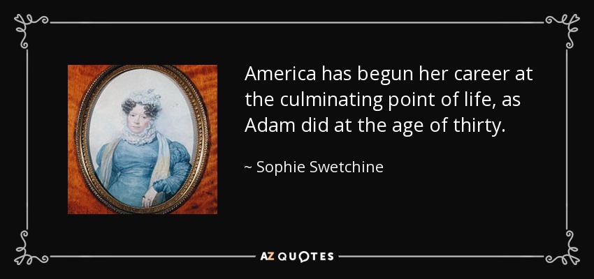 America has begun her career at the culminating point of life, as Adam did at the age of thirty. - Sophie Swetchine
