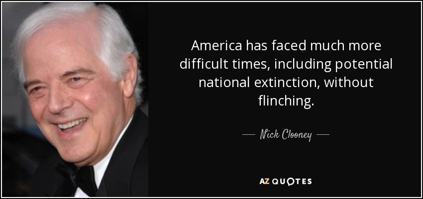 America has faced much more difficult times, including potential national extinction, without flinching. - Nick Clooney