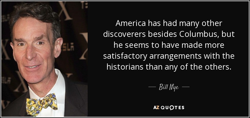 America has had many other discoverers besides Columbus, but he seems to have made more satisfactory arrangements with the historians than any of the others. - Bill Nye