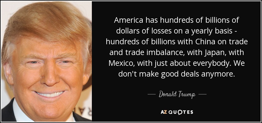 America has hundreds of billions of dollars of losses on a yearly basis - hundreds of billions with China on trade and trade imbalance, with Japan, with Mexico, with just about everybody. We don't make good deals anymore. - Donald Trump