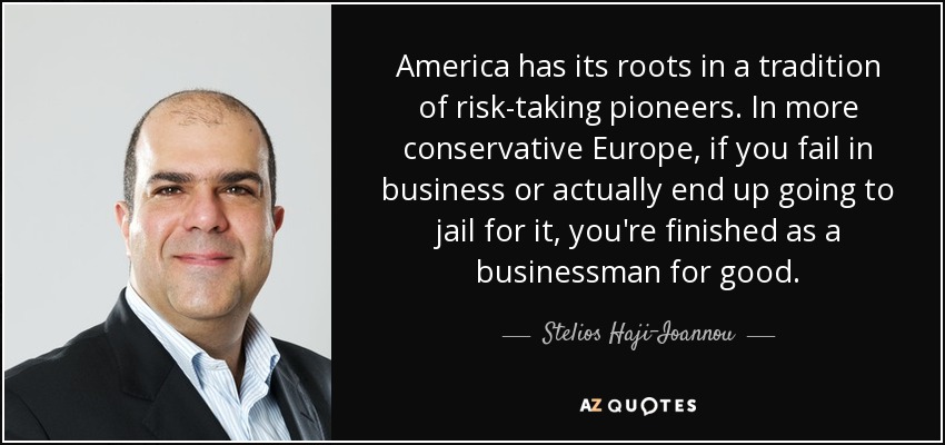 America has its roots in a tradition of risk-taking pioneers. In more conservative Europe, if you fail in business or actually end up going to jail for it, you're finished as a businessman for good. - Stelios Haji-Ioannou