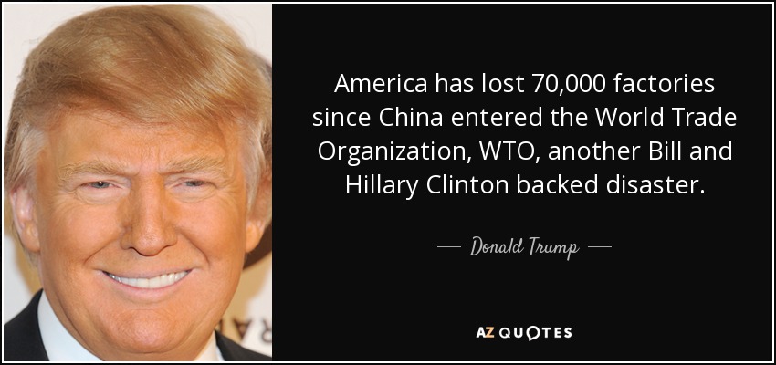 America has lost 70,000 factories since China entered the World Trade Organization, WTO, another Bill and Hillary Clinton backed disaster. - Donald Trump