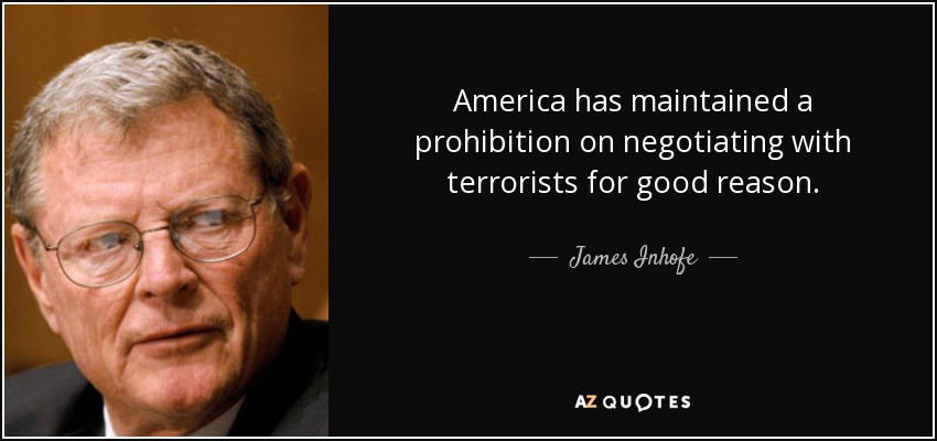 America has maintained a prohibition on negotiating with terrorists for good reason. - James Inhofe