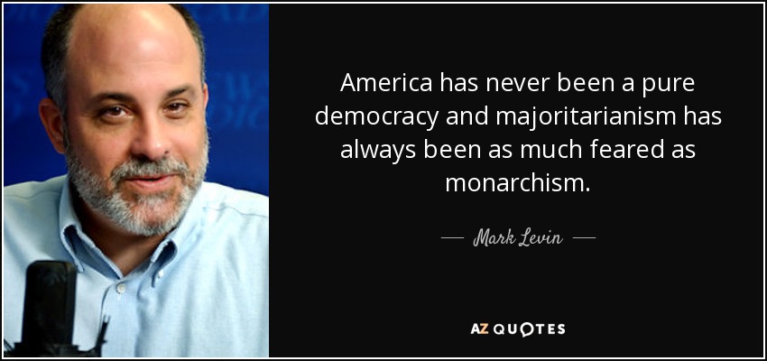 America has never been a pure democracy and majoritarianism has always been as much feared as monarchism. - Mark Levin