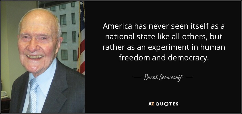 America has never seen itself as a national state like all others, but rather as an experiment in human freedom and democracy. - Brent Scowcroft