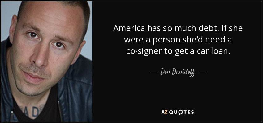 America has so much debt, if she were a person she'd need a co-signer to get a car loan. - Dov Davidoff