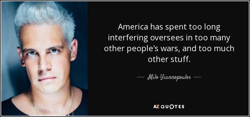 America has spent too long interfering oversees in too many other people's wars, and too much other stuff. - Milo Yiannopoulos