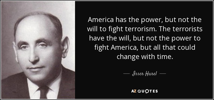 America has the power, but not the will to fight terrorism. The terrorists have the will, but not the power to fight America, but all that could change with time. - Isser Harel